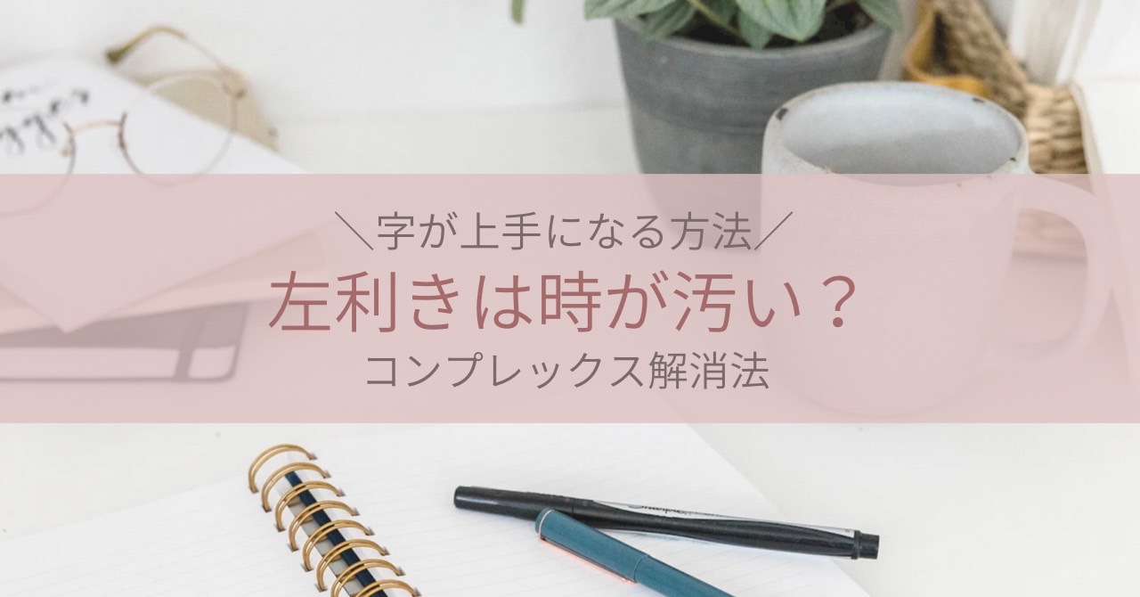 左利きで字が上手くなる方法 字が汚いコンプレックス解消法